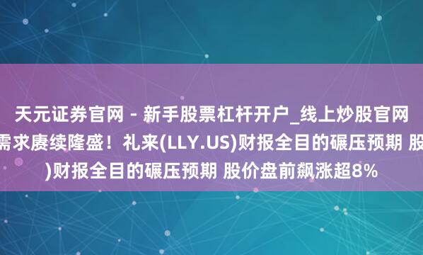 天元证券官网 - 新手股票杠杆开户_线上炒股官网配资注册 减肥药需求赓续隆盛！礼来(LLY.US)财报全目的碾压预期 股价盘前飙涨超8%