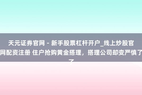 天元证券官网 - 新手股票杠杆开户_线上炒股官网配资注册 住户抢购黄金搭理，搭理公司却变严慎了