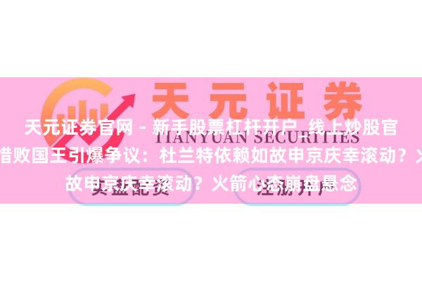 天元证券官网 - 新手股票杠杆开户_线上炒股官网配资注册 加时惜败国王引爆争议：杜兰特依赖如故申京庆幸滚动？火箭心态崩盘悬念