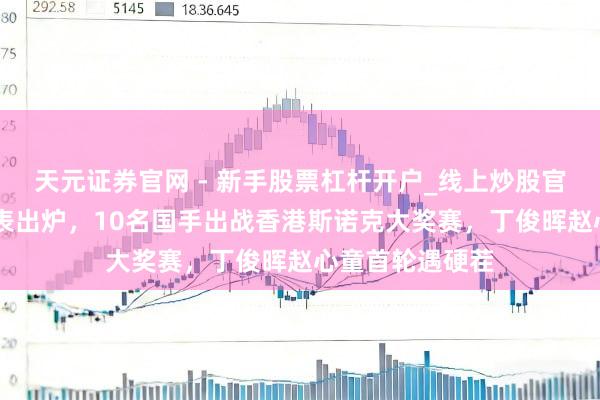 天元证券官网 - 新手股票杠杆开户_线上炒股官网配资注册 签表出炉，10名国手出战香港斯诺克大奖赛，丁俊晖赵心童首轮遇硬茬