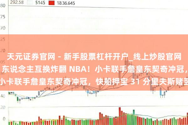 天元证券官网 - 新手股票杠杆开户_线上炒股官网配资注册 洛城双雄 5 东说念主互换炸翻 NBA！小卡联手詹皇东契奇冲冠，快船押宝 31 分里夫斯赌翌日