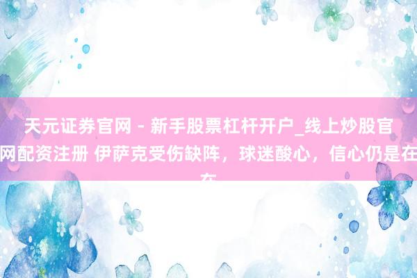天元证券官网 - 新手股票杠杆开户_线上炒股官网配资注册 伊萨克受伤缺阵，球迷酸心，信心仍是在