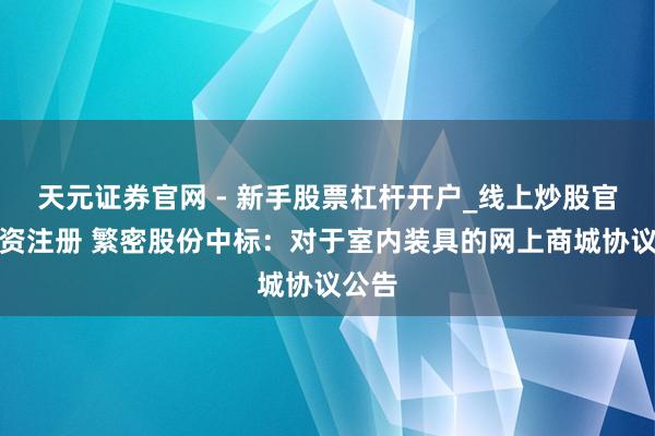 天元证券官网 - 新手股票杠杆开户_线上炒股官网配资注册 繁密股份中标：对于室内装具的网上商城协议公告