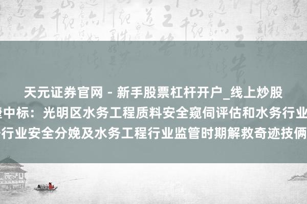 天元证券官网 - 新手股票杠杆开户_线上炒股官网配资注册 深圳瑞捷中标：光明区水务工程质料安全窥伺评估和水务行业安全分娩及水务工程行业监管时期解救奇迹技俩中标（成交）成果公告