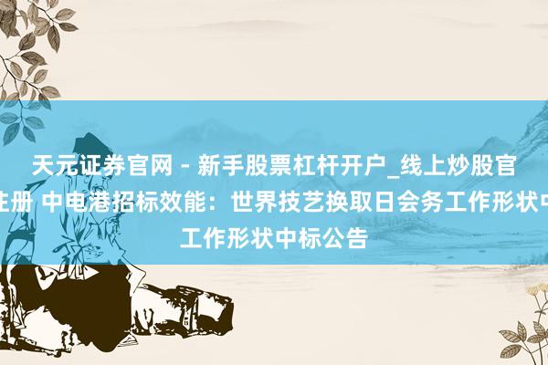 天元证券官网 - 新手股票杠杆开户_线上炒股官网配资注册 中电港招标效能：世界技艺换取日会务工作形状中标公告