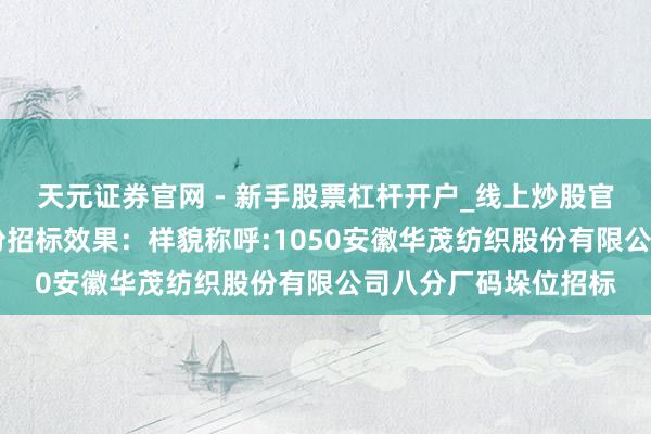 天元证券官网 - 新手股票杠杆开户_线上炒股官网配资注册 华茂股份招标效果：样貌称呼:1050安徽华茂纺织股份有限公司八分厂码垛位招标