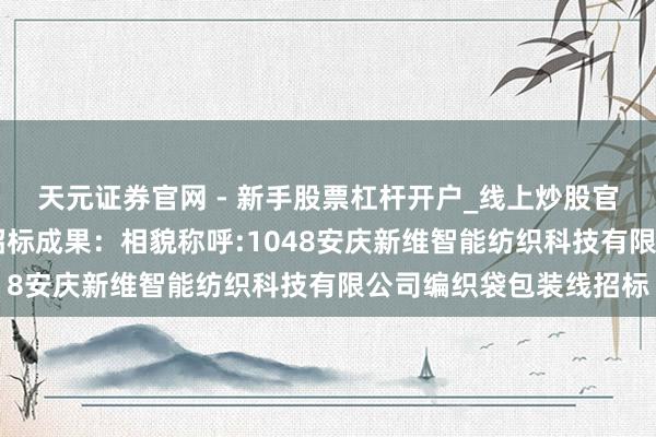 天元证券官网 - 新手股票杠杆开户_线上炒股官网配资注册 华茂股份招标成果：相貌称呼:1048安庆新维智能纺织科技有限公司编织袋包装线招标