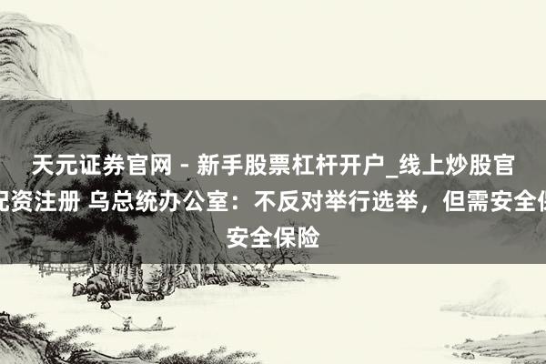 天元证券官网 - 新手股票杠杆开户_线上炒股官网配资注册 乌总统办公室：不反对举行选举，但需安全保险