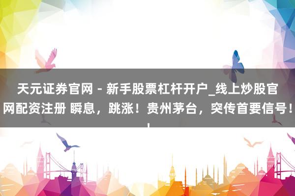 天元证券官网 - 新手股票杠杆开户_线上炒股官网配资注册 瞬息，跳涨！贵州茅台，突传首要信号！