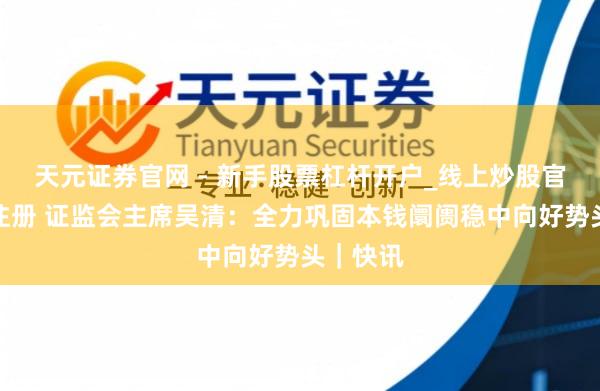 天元证券官网 - 新手股票杠杆开户_线上炒股官网配资注册 证监会主席吴清：全力巩固本钱阛阓稳中向好势头｜快讯