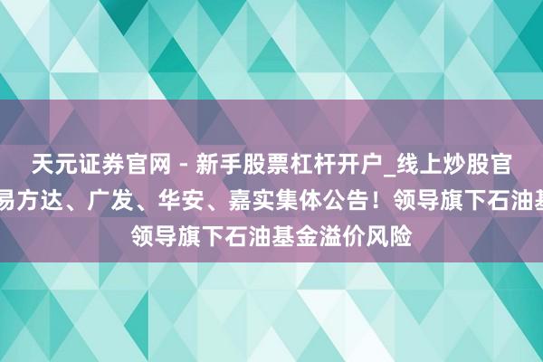 天元证券官网 - 新手股票杠杆开户_线上炒股官网配资注册 易方达、广发、华安、嘉实集体公告！领导旗下石油基金溢价风险
