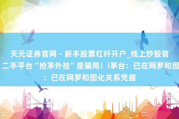 天元证券官网 - 新手股票杠杆开户_线上炒股官网配资注册 二手平台“抢茅外挂”是骗局！i茅台：已在网罗和固化关系凭据