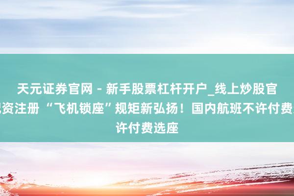 天元证券官网 - 新手股票杠杆开户_线上炒股官网配资注册 “飞机锁座”规矩新弘扬！国内航班不许付费选座