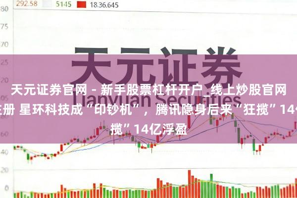 天元证券官网 - 新手股票杠杆开户_线上炒股官网配资注册 星环科技成“印钞机”，腾讯隐身后来“狂揽”14亿浮盈