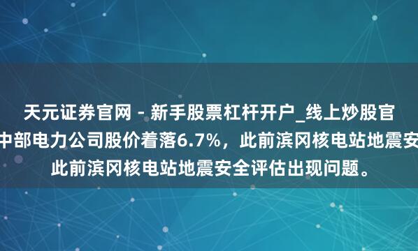 天元证券官网 - 新手股票杠杆开户_线上炒股官网配资注册 日本中部电力公司股价着落6.7%，此前滨冈核电站地震安全评估出现问题。