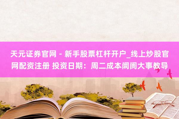 天元证券官网 - 新手股票杠杆开户_线上炒股官网配资注册 投资日期：周二成本阛阓大事教导