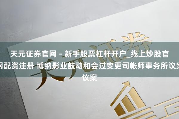 天元证券官网 - 新手股票杠杆开户_线上炒股官网配资注册 博纳影业鼓动和会过变更司帐师事务所议案