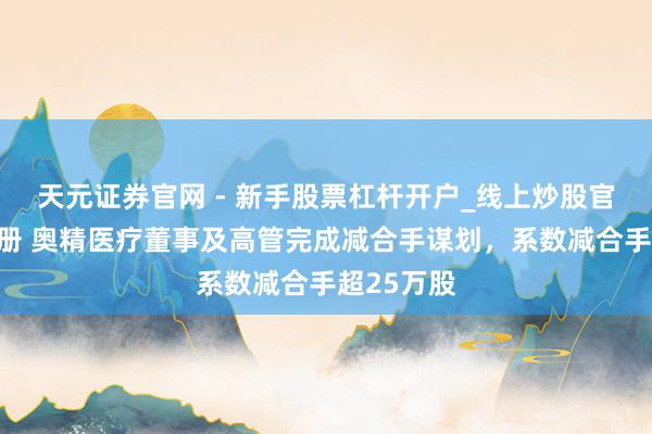 天元证券官网 - 新手股票杠杆开户_线上炒股官网配资注册 奥精医疗董事及高管完成减合手谋划，系数减合手超25万股
