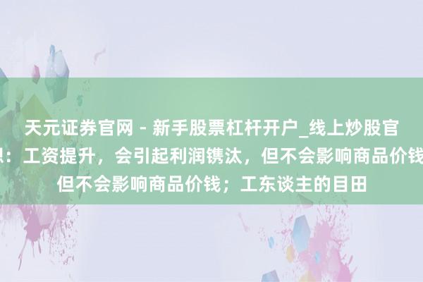 天元证券官网 - 新手股票杠杆开户_线上炒股官网配资注册 马克想：工资提升，会引起利润镌汰，但不会影响商品价钱；工东谈主的目田