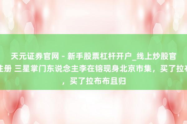 天元证券官网 - 新手股票杠杆开户_线上炒股官网配资注册 三星掌门东说念主李在镕现身北京市集，买了拉布布且归