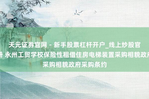 天元证券官网 - 新手股票杠杆开户_线上炒股官网配资注册 永州工贸学校保险性租借住房电梯装置采购相貌政府采购条约