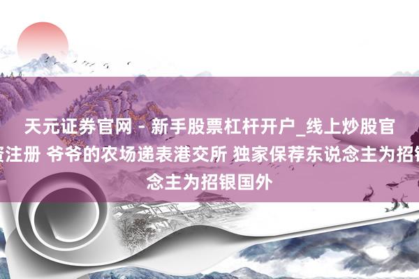 天元证券官网 - 新手股票杠杆开户_线上炒股官网配资注册 爷爷的农场递表港交所 独家保荐东说念主为招银国外