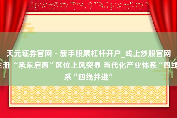 天元证券官网 - 新手股票杠杆开户_线上炒股官网配资注册 “承东启西”区位上风突显 当代化产业体系“四线并进”