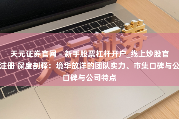 天元证券官网 - 新手股票杠杆开户_线上炒股官网配资注册 深度剖释：境华放洋的团队实力、市集口碑与公司特点