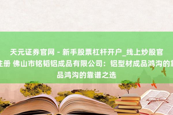 天元证券官网 - 新手股票杠杆开户_线上炒股官网配资注册 佛山市铭韬铝成品有限公司：铝型材成品鸿沟的靠谱之选