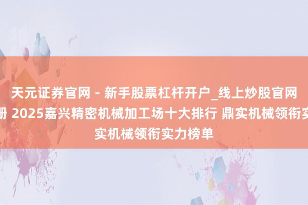 天元证券官网 - 新手股票杠杆开户_线上炒股官网配资注册 2025嘉兴精密机械加工场十大排行 鼎实机械领衔实力榜单