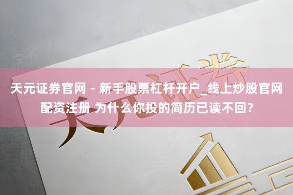 天元证券官网 - 新手股票杠杆开户_线上炒股官网配资注册 为什么你投的简历已读不回？