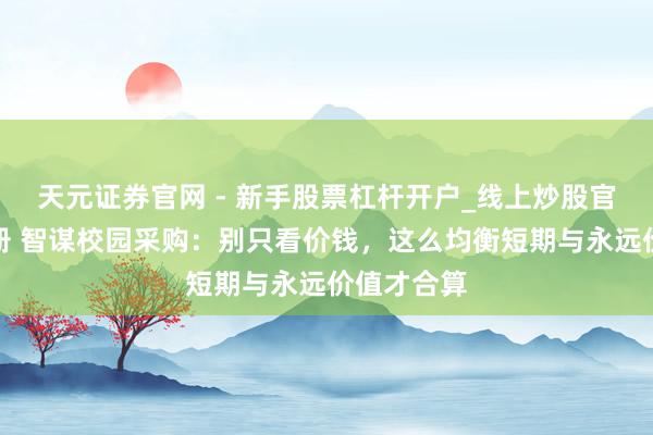 天元证券官网 - 新手股票杠杆开户_线上炒股官网配资注册 智谋校园采购：别只看价钱，这么均衡短期与永远价值才合算