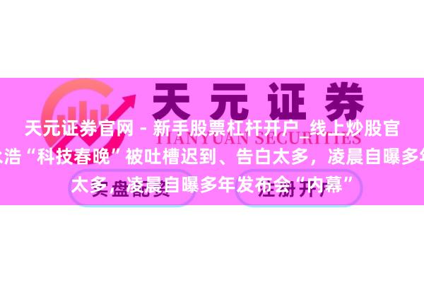 天元证券官网 - 新手股票杠杆开户_线上炒股官网配资注册 罗永浩“科技春晚”被吐槽迟到、告白太多，凌晨自曝多年发布会“内幕”