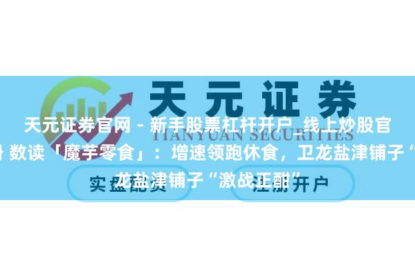 天元证券官网 - 新手股票杠杆开户_线上炒股官网配资注册 数读「魔芋零食」：增速领跑休食，卫龙盐津铺子“激战正酣”