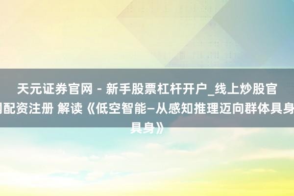 天元证券官网 - 新手股票杠杆开户_线上炒股官网配资注册 解读《低空智能—从感知推理迈向群体具身》