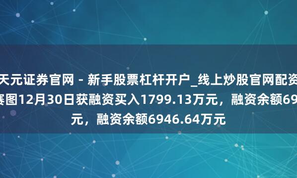 天元证券官网 - 新手股票杠杆开户_线上炒股官网配资注册 百奥赛图12月30日获融资买入1799.13万元，融资余额6946.64万元