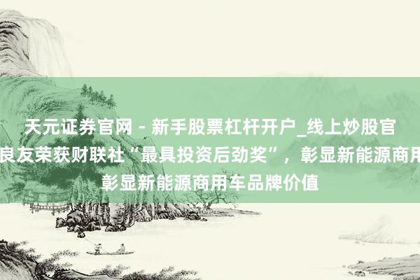 天元证券官网 - 新手股票杠杆开户_线上炒股官网配资注册 良友荣获财联社“最具投资后劲奖”，彰显新能源商用车品牌价值