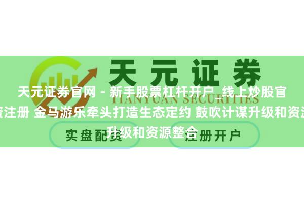 天元证券官网 - 新手股票杠杆开户_线上炒股官网配资注册 金马游乐牵头打造生态定约 鼓吹计谋升级和资源整合