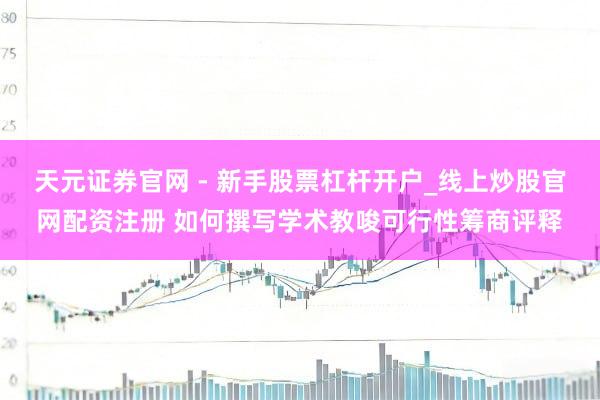 天元证券官网 - 新手股票杠杆开户_线上炒股官网配资注册 如何撰写学术教唆可行性筹商评释