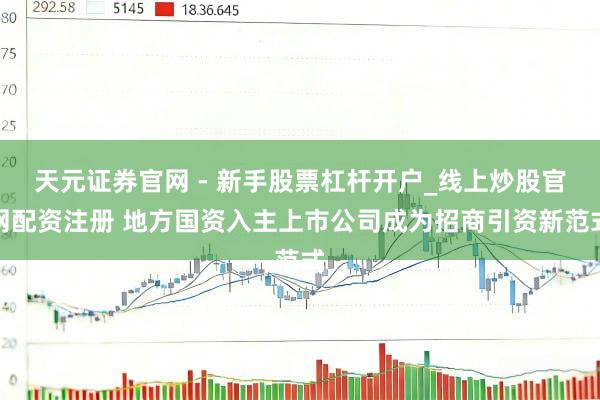天元证券官网 - 新手股票杠杆开户_线上炒股官网配资注册 地方国资入主上市公司成为招商引资新范式