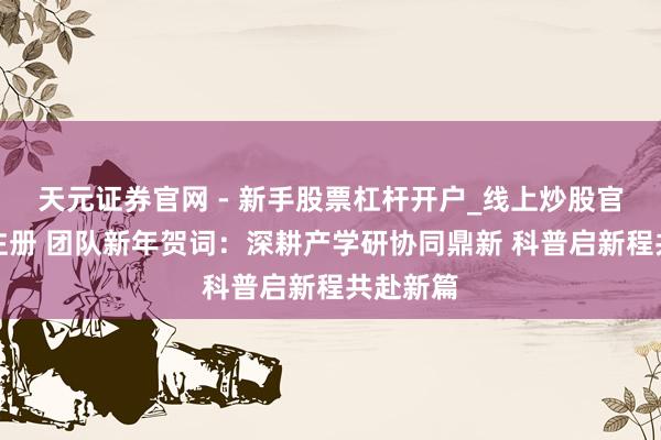 天元证券官网 - 新手股票杠杆开户_线上炒股官网配资注册 团队新年贺词：深耕产学研协同鼎新 科普启新程共赴新篇