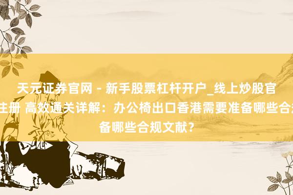 天元证券官网 - 新手股票杠杆开户_线上炒股官网配资注册 高效通关详解：办公椅出口香港需要准备哪些合规文献？
