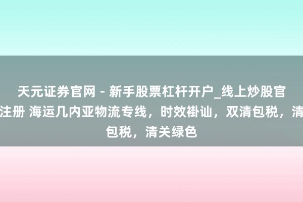 天元证券官网 - 新手股票杠杆开户_线上炒股官网配资注册 海运几内亚物流专线，时效褂讪，双清包税，清关绿色