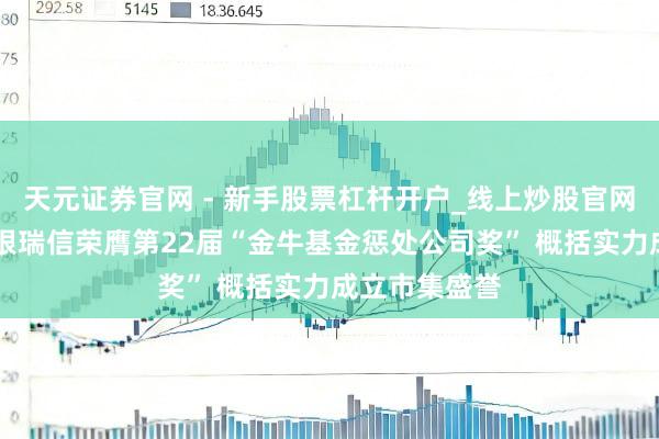 天元证券官网 - 新手股票杠杆开户_线上炒股官网配资注册 工银瑞信荣膺第22届“金牛基金惩处公司奖” 概括实力成立市集盛誉