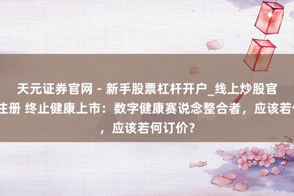 天元证券官网 - 新手股票杠杆开户_线上炒股官网配资注册 终止健康上市：数字健康赛说念整合者，应该若何订价？