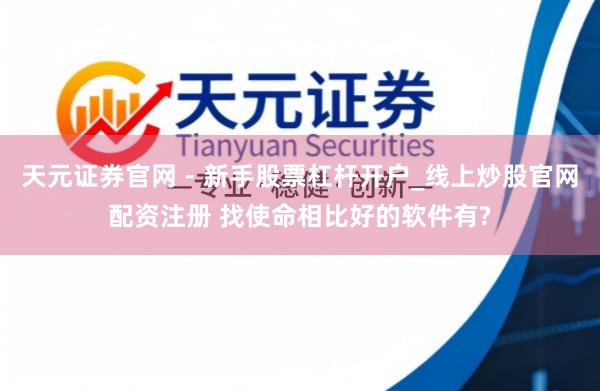 天元证券官网 - 新手股票杠杆开户_线上炒股官网配资注册 找使命相比好的软件有?