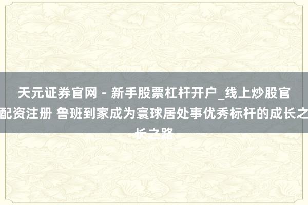 天元证券官网 - 新手股票杠杆开户_线上炒股官网配资注册 鲁班到家成为寰球居处事优秀标杆的成长之路