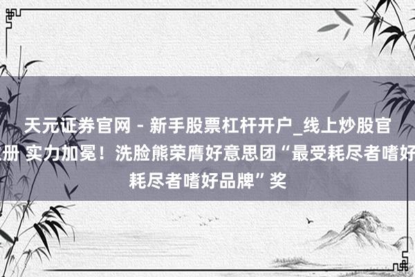 天元证券官网 - 新手股票杠杆开户_线上炒股官网配资注册 实力加冕！洗脸熊荣膺好意思团“最受耗尽者嗜好品牌”奖