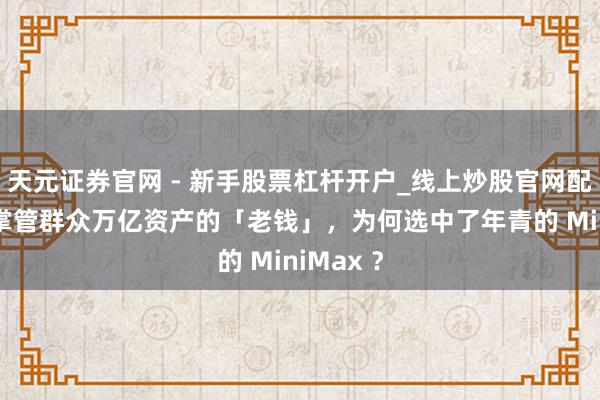 天元证券官网 - 新手股票杠杆开户_线上炒股官网配资注册 掌管群众万亿资产的「老钱」，为何选中了年青的 MiniMax ？