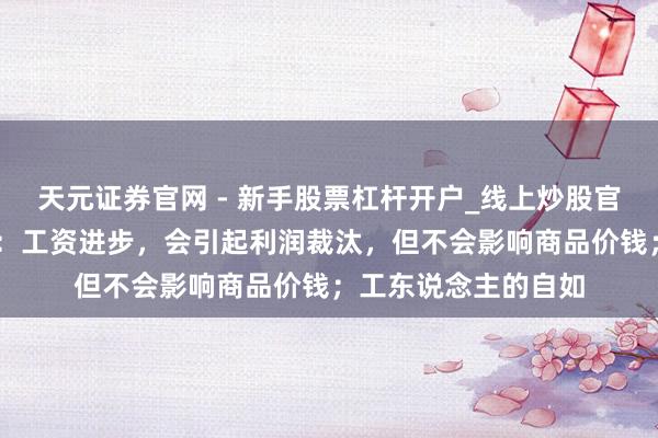天元证券官网 - 新手股票杠杆开户_线上炒股官网配资注册 马克想：工资进步，会引起利润裁汰，但不会影响商品价钱；工东说念主的自如